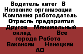 Водитель-катег. В › Название организации ­ Компания-работодатель › Отрасль предприятия ­ Другое › Минимальный оклад ­ 16 000 - Все города Работа » Вакансии   . Ненецкий АО